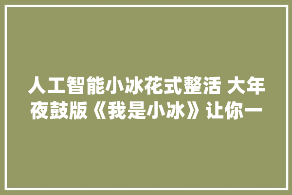 人工智能小冰花式整活 大年夜鼓版《我是小冰》让你一秒上头_人工智能_年夜鼓 智能写作