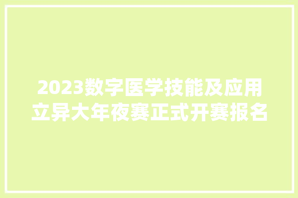 2023数字医学技能及应用立异大年夜赛正式开赛报名请戳！_技巧_团队 智能助手