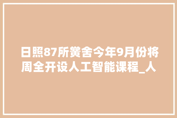 日照87所黉舍今年9月份将周全开设人工智能课程_人工智能_日照 云服务