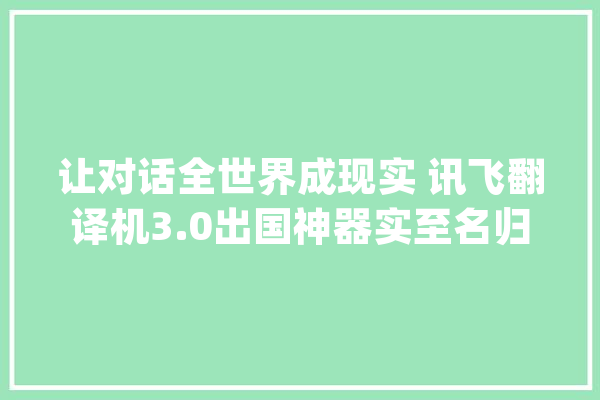 让对话全世界成现实 讯飞翻译机3.0出国神器实至名归_翻译机_离线