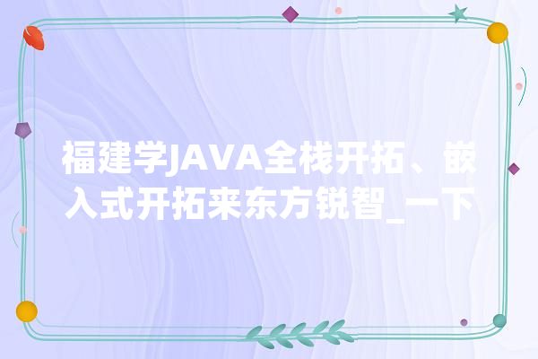 福建学JAVA全栈开拓、嵌入式开拓来东方锐智_一下吧_小红 绘影字幕