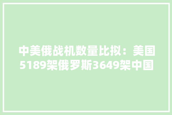 中美俄战机数量比拟：美国5189架俄罗斯3649架中国若干？_战机_俄罗斯