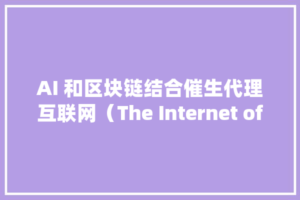 AI 和区块链结合催生代理互联网（The Internet of Agents）_区块_人工智能