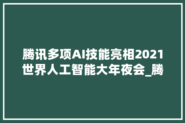 腾讯多项AI技能亮相2021世界人工智能大年夜会_腾讯_技巧 AI快讯