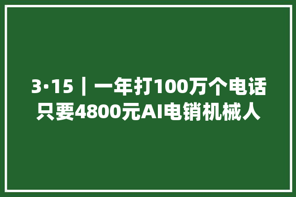 3·15｜一年打100万个电话只要4800元AI电销机械人野蛮成长_德律风_机械人 云服务