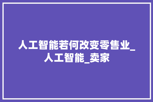 人工智能若何改变零售业_人工智能_卖家 智能问答