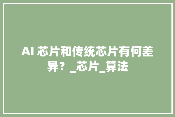 AI 芯片和传统芯片有何差异？_芯片_算法 科技快讯