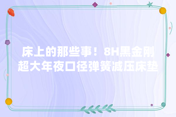 床上的那些事！8H黑金刚超大年夜口径弹簧减压床垫TD一垫完事儿_床垫_弹簧