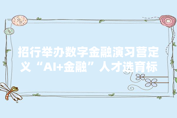 招行举办数字金融演习营定义“AI+金融”人才选育标准_招商银行_金融 智能问答