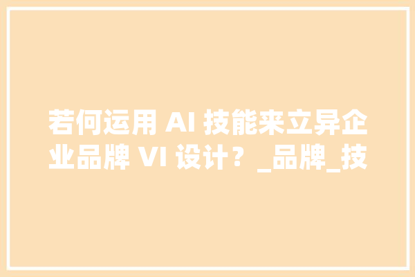 若何运用 AI 技能来立异企业品牌 VI 设计？_品牌_技巧 智能助手
