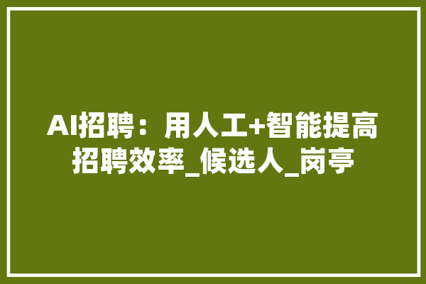AI招聘：用人工+智能提高招聘效率_候选人_岗亭