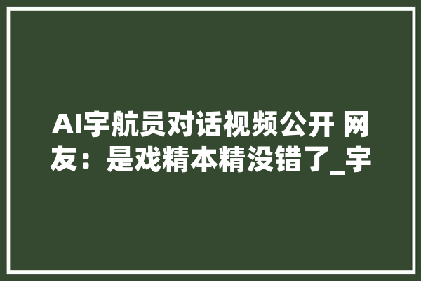 AI宇航员对话视频公开 网友：是戏精本精没错了_宇航员_西蒙