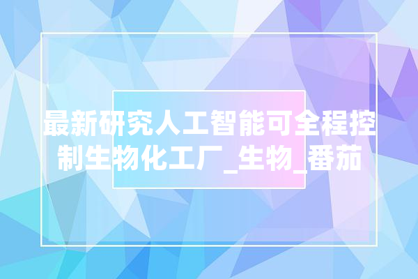 最新研究人工智能可全程控制生物化工厂_生物_番茄 科技快讯