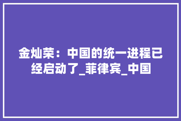 金灿荣：中国的统一进程已经启动了_菲律宾_中国 AI简讯