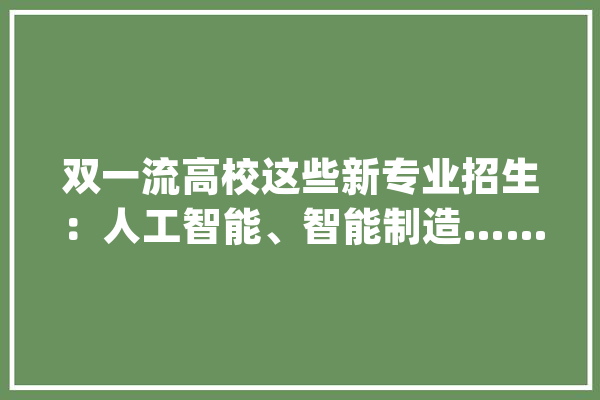 双一流高校这些新专业招生：人工智能、智能制造……你会pick哪一个？_专业_人工智能 AI简讯