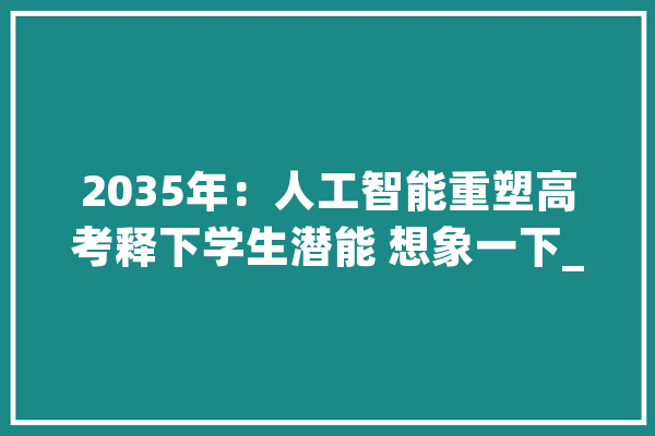2035年：人工智能重塑高考释下学生潜能 想象一下_将来_本身的 AI快讯