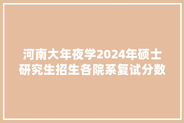 河南大年夜学2024年硕士研究生招生各院系复试分数线陆续公布_复试_学院 科技快讯