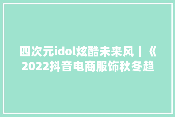 四次元idol炫酷未来风｜《2022抖音电商服饰秋冬趋势申报》解读_趋向_四次