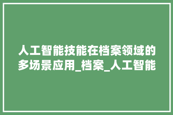 人工智能技能在档案领域的多场景应用_档案_人工智能