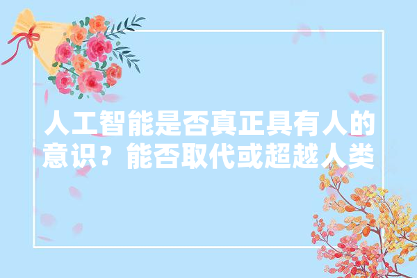 人工智能是否真正具有人的意识？能否取代或超越人类智能,人工智能2 智能问答