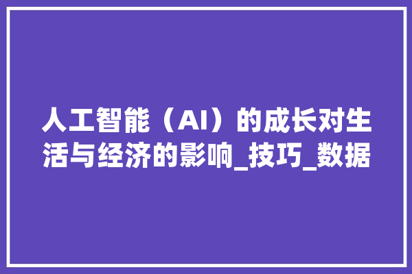 人工智能（AI）的成长对生活与经济的影响_技巧_数据 智能助手