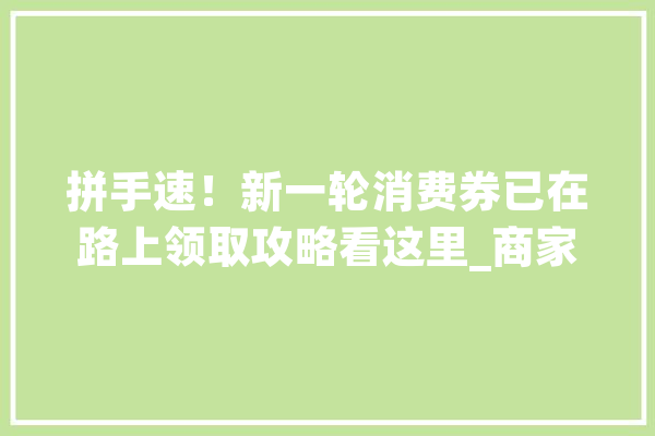 拼手速！新一轮消费券已在路上领取攻略看这里_商家_温州