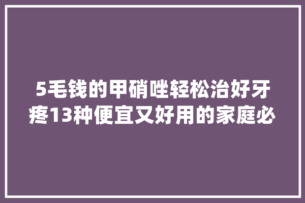 5毛钱的甲硝唑轻松治好牙疼13种便宜又好用的家庭必备药收藏_药物_湿疹 计算机