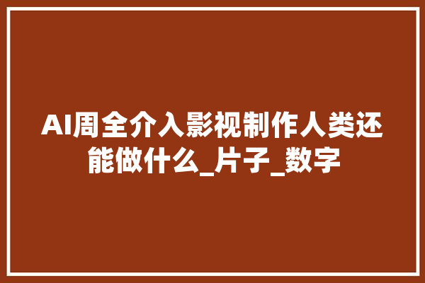 AI周全介入影视制作人类还能做什么_片子_数字 云服务