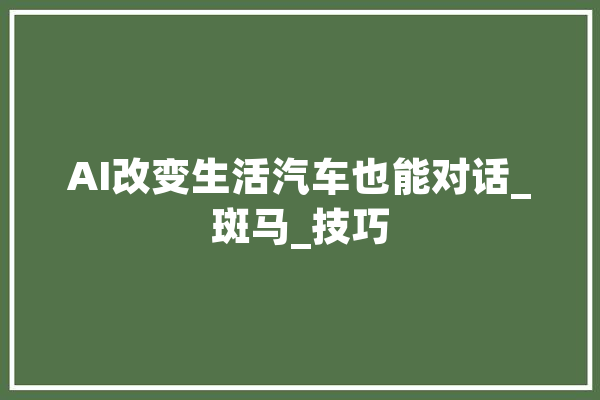 AI改变生活汽车也能对话_斑马_技巧