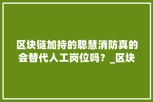 区块链加持的聪慧消防真的会替代人工岗位吗？_区块_数据