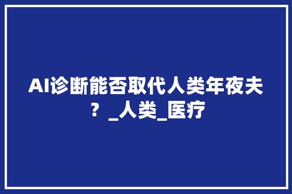 AI诊断能否取代人类年夜夫？_人类_医疗 计算机