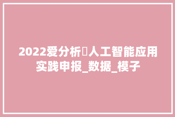 2022爱分析･人工智能应用实践申报_数据_模子 AI简讯