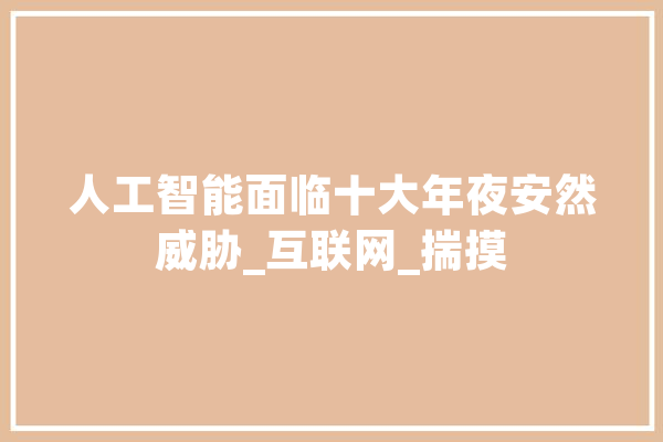 人工智能面临十大年夜安然威胁_互联网_揣摸 科技快讯