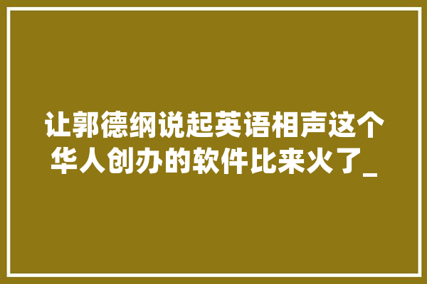 让郭德纲说起英语相声这个华人创办的软件比来火了_视频_功效 智能写作