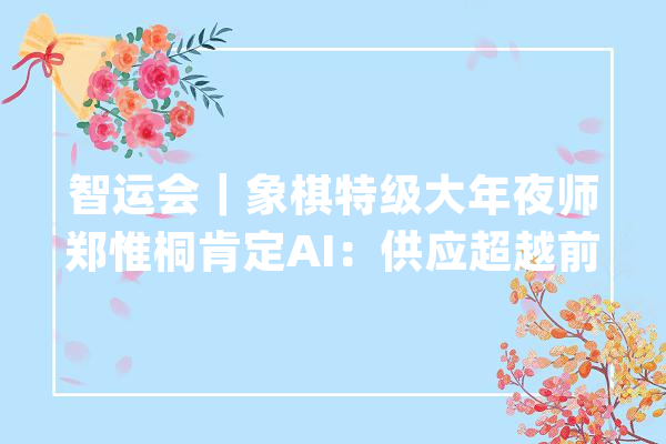 智运会｜象棋特级大年夜师郑惟桐肯定AI：供应超越前辈的倾向和自信_人工智能_棋手