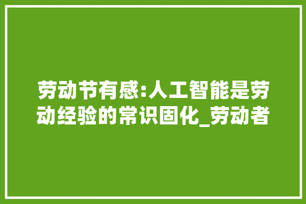 劳动节有感:人工智能是劳动经验的常识固化_劳动者_常识分子