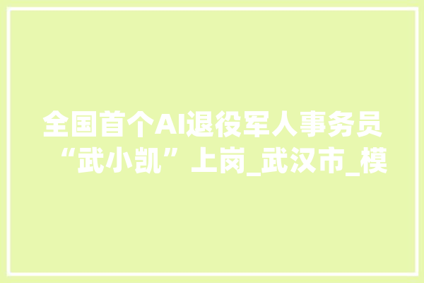 全国首个AI退役军人事务员“武小凯”上岗_武汉市_模子 AI简讯