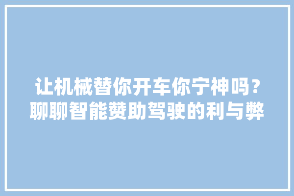 让机械替你开车你宁神吗？聊聊智能赞助驾驶的利与弊_人类_智能 文字写作