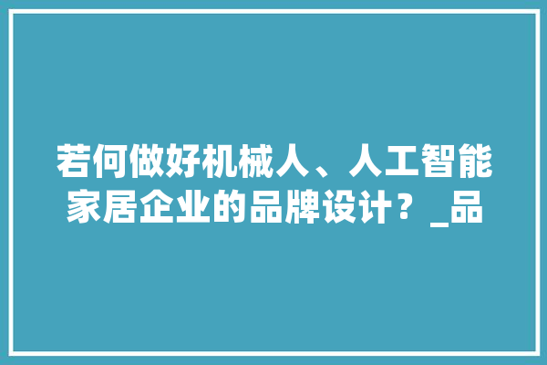 若何做好机械人、人工智能家居企业的品牌设计？_品牌设计_产物