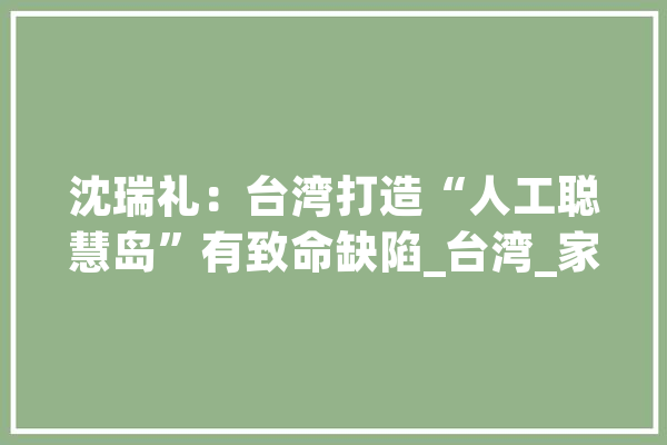 沈瑞礼：台湾打造“人工聪慧岛”有致命缺陷_台湾_家当 科技快讯