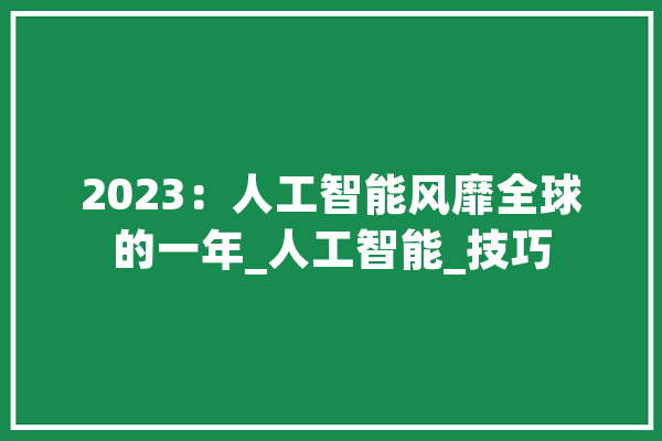 2023：人工智能风靡全球的一年_人工智能_技巧 智能写作