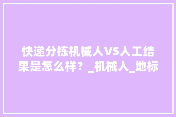 快递分拣机械人VS人工结果是怎么样？_机械人_地标 智能问答