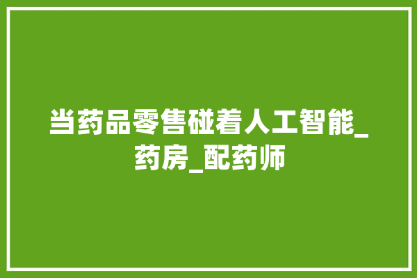 当药品零售碰着人工智能_药房_配药师 智能写作