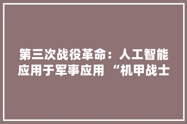 第三次战役革命：人工智能应用于军事应用 “机甲战士”成现实_战斗_机械人