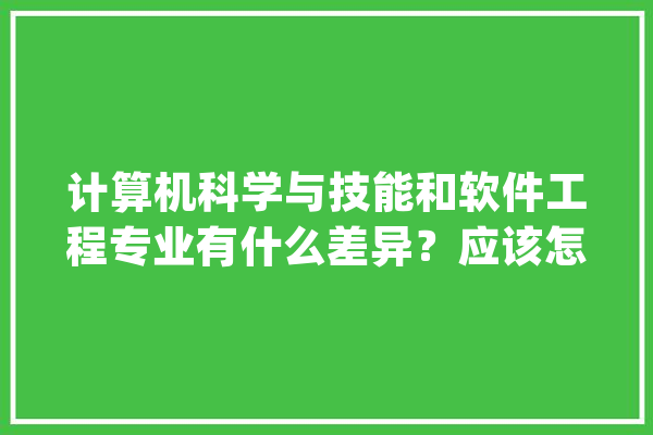 计算机科学与技能和软件工程专业有什么差异？应该怎么选？_软件工程_科学 科技快讯