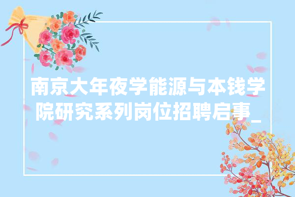 南京大年夜学能源与本钱学院研究系列岗位招聘启事_博士后_南京年夜学