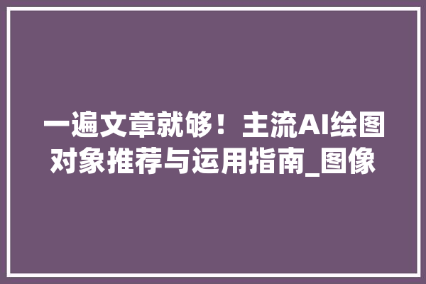 一遍文章就够！主流AI绘图对象推荐与运用指南_图像_用户