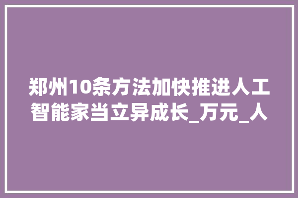 郑州10条方法加快推进人工智能家当立异成长_万元_人工智能 智能助手