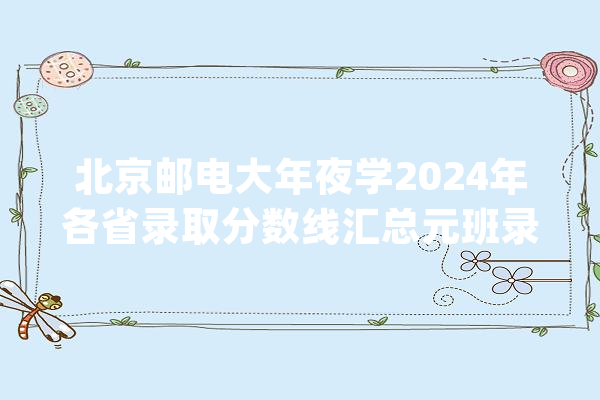 北京邮电大年夜学2024年各省录取分数线汇总元班录取分数线最高_分数线_北京 智能助手