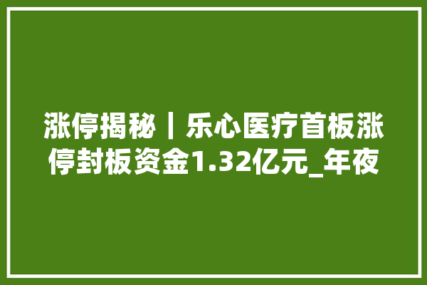 涨停揭秘｜乐心医疗首板涨停封板资金1.32亿元_年夜众_计策 计算机